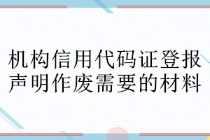 機(jī)構(gòu)信用代碼證登報(bào)聲明作廢需要的材料