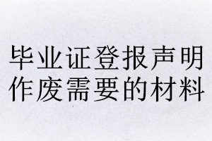 畢業(yè)證登報聲明作廢需要的材料
