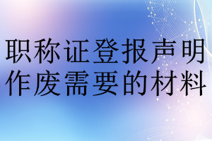 職稱證登報(bào)聲明作廢需要的材料