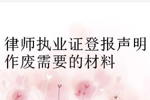 律師執(zhí)業(yè)證登報聲明作廢需要的材料