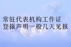 常駐代表機(jī)構(gòu)工作證登報(bào)聲明一般幾天見(jiàn)報(bào)