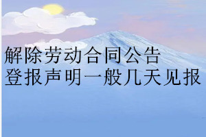 解除勞動(dòng)合同公告登報(bào)聲明一般幾天見(jiàn)報(bào)