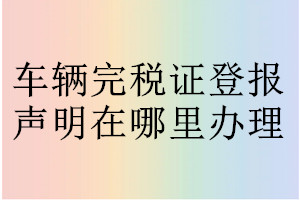 車輛完稅證登報(bào)聲明在哪里辦理