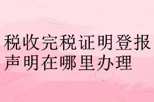 稅收完稅證明登報(bào)聲明在哪里辦理