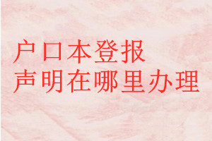 戶口本登報(bào)聲明在哪里辦理