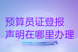預(yù)算員證登報聲明在哪里辦理