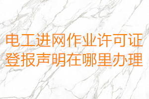 電工進(jìn)網(wǎng)作業(yè)許可證登報聲明在哪里辦理