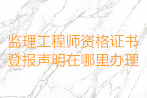 監(jiān)理工程師資格證書登報聲明在哪里辦理