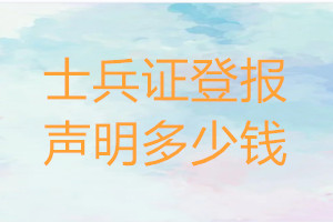 士兵證登報(bào)多少錢_士兵證登報(bào)掛失費(fèi)用
