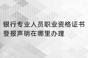 銀行專業(yè)人員職業(yè)資格證書登報(bào)聲明在哪里辦理