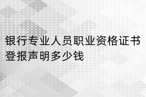 銀行專業(yè)人員職業(yè)資格證書登報(bào)掛失多少錢