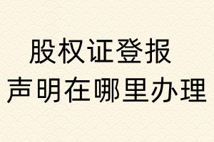 股權(quán)證登報聲明在哪里辦理