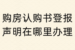 購房認(rèn)購書登報(bào)聲明在哪里辦理