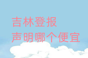 吉林登報(bào)聲明哪個(gè)便宜