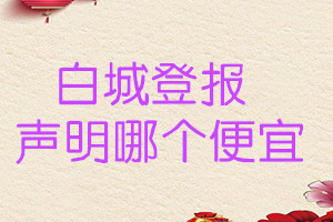 白城登報(bào)聲明哪個(gè)便宜