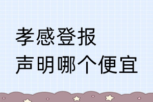 孝感登報(bào)聲明哪個(gè)便宜