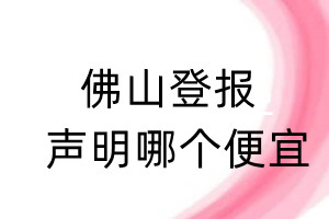 佛山登報(bào)聲明哪個(gè)便宜