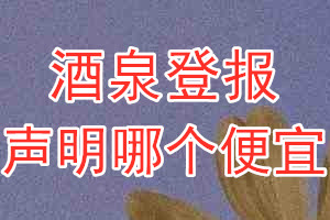 酒泉登報(bào)聲明哪個(gè)便宜
