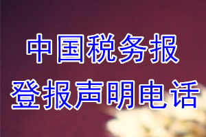 中國稅務(wù)報登報電話_中國稅務(wù)報登報聲明電話
