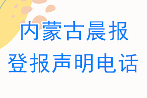 內(nèi)蒙古晨報(bào)登報(bào)電話_內(nèi)蒙古晨報(bào)登報(bào)聲明電話