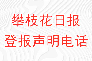 攀枝花日報(bào)登報(bào)電話_攀枝花日報(bào)登報(bào)聲明電話