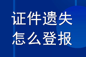 證件遺失怎么登報(bào)_證件丟失怎么登報(bào)聲明