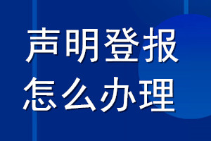 聲明登報怎么辦理_怎么登報聲明遺失