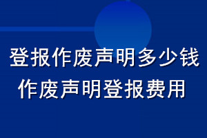 登報(bào)作廢聲明多少錢(qián)_作廢聲明登報(bào)費(fèi)用