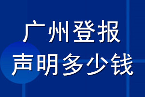 廣州登報(bào)聲明多少錢_廣州登報(bào)遺失聲明多少錢