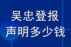 吳忠登報(bào)聲明多少錢_吳忠登報(bào)遺失聲明多少錢