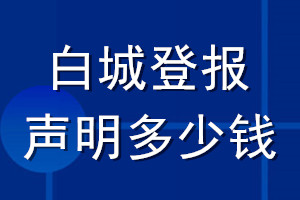 白城登報(bào)聲明多少錢_白城登報(bào)遺失聲明多少錢