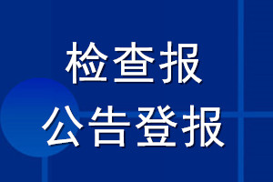 檢查報(bào)公告登報(bào)_檢查報(bào)公告登報(bào)電話