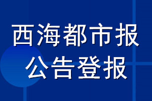 西海都市報公告登報_西海都市報公告登報電話