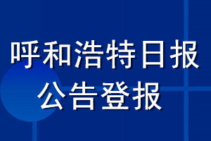 呼和浩特日?qǐng)?bào)公告登報(bào)_呼和浩特日?qǐng)?bào)公告登報(bào)電話