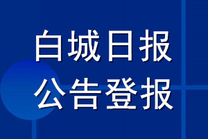 白城日?qǐng)?bào)公告登報(bào)_白城日?qǐng)?bào)公告登報(bào)電話