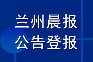 蘭州晨報公告登報_蘭州晨報公告登報電話