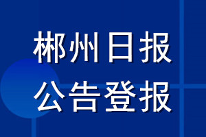 郴州日?qǐng)?bào)公告登報(bào)_郴州日?qǐng)?bào)公告登報(bào)電話