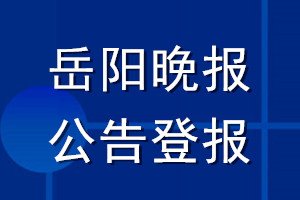 岳陽晚報公告登報_岳陽晚報公告登報電話