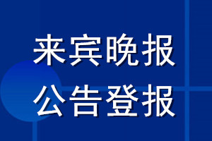來賓晚報(bào)公告登報(bào)_來賓晚報(bào)公告登報(bào)電話
