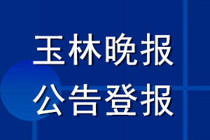 玉林晚報(bào)公告登報(bào)_玉林晚報(bào)公告登報(bào)電話