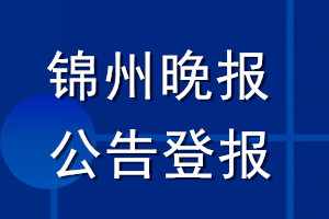 錦州晚報公告登報_錦州晚報公告登報電話