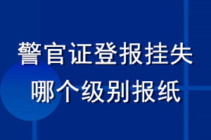 警官證登報(bào)掛失哪個(gè)級(jí)別報(bào)紙