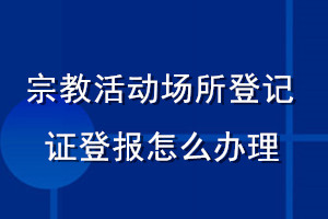 宗教活動(dòng)場(chǎng)所登記證登報(bào)怎么辦理