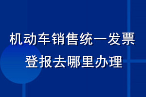 機動車銷售統(tǒng)一發(fā)票登報去哪里辦理
