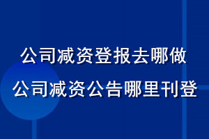 公司減資登報(bào)去哪做_公司減資公告哪里刊登