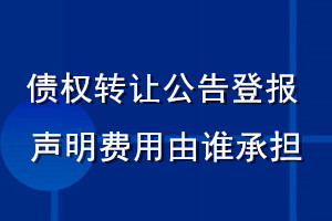 債權(quán)轉(zhuǎn)讓公告登報(bào)聲明費(fèi)用由誰(shuí)承擔(dān)