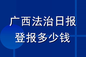 廣西法治日?qǐng)?bào)登報(bào)多少錢_廣西法治日?qǐng)?bào)登報(bào)掛失費(fèi)用