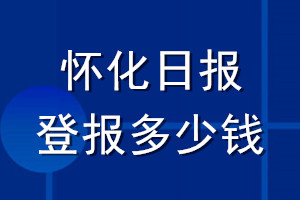 懷化日?qǐng)?bào)登報(bào)多少錢(qián)_懷化日?qǐng)?bào)登報(bào)掛失費(fèi)用