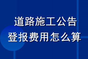 道路施工公告登報(bào)費(fèi)用怎么算