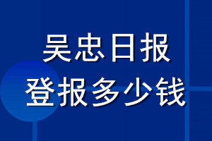 吳忠日報(bào)登報(bào)多少錢_吳忠日報(bào)登報(bào)掛失費(fèi)用